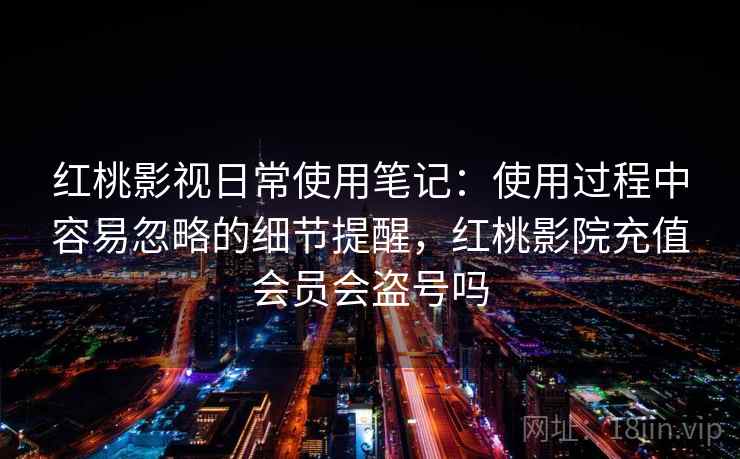 红桃影视日常使用笔记：使用过程中容易忽略的细节提醒，红桃影院充值会员会盗号吗  第1张
