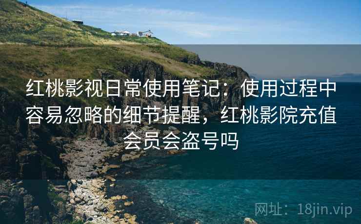 红桃影视日常使用笔记：使用过程中容易忽略的细节提醒，红桃影院充值会员会盗号吗  第2张