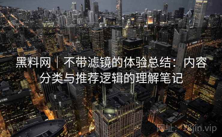 黑料网｜不带滤镜的体验总结：内容分类与推荐逻辑的理解笔记  第2张