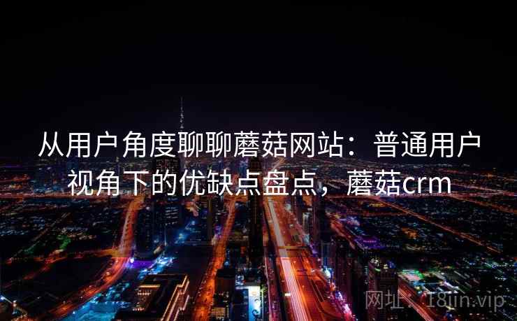 从用户角度聊聊蘑菇网站：普通用户视角下的优缺点盘点，蘑菇crm  第2张