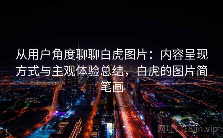 从用户角度聊聊白虎图片：内容呈现方式与主观体验总结，白虎的图片简笔画  第1张