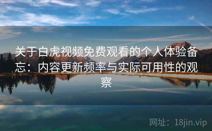关于白虎视频免费观看的个人体验备忘：内容更新频率与实际可用性的观察  第1张