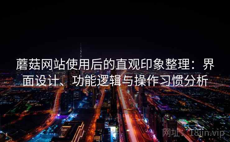 蘑菇网站使用后的直观印象整理：界面设计、功能逻辑与操作习惯分析  第2张