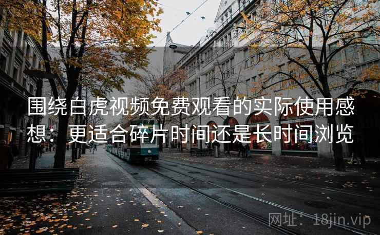 围绕白虎视频免费观看的实际使用感想：更适合碎片时间还是长时间浏览  第1张