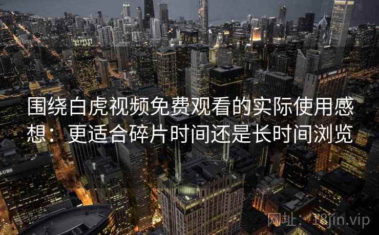围绕白虎视频免费观看的实际使用感想：更适合碎片时间还是长时间浏览  第2张