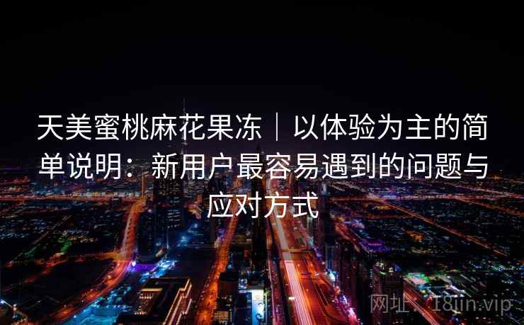 天美蜜桃麻花果冻｜以体验为主的简单说明：新用户最容易遇到的问题与应对方式  第1张