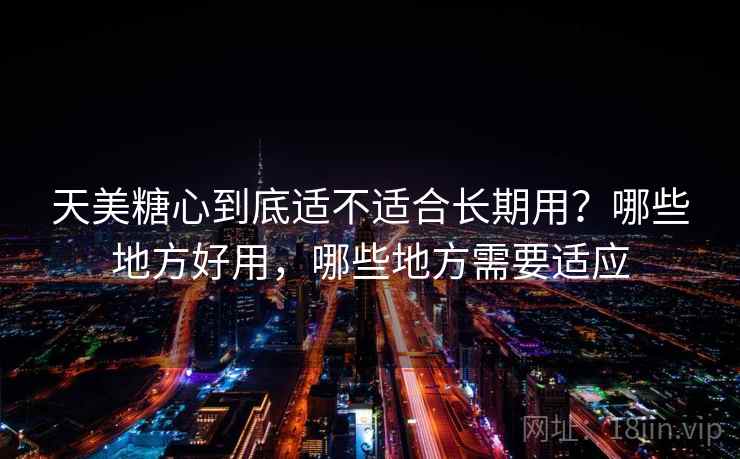 天美糖心到底适不适合长期用？哪些地方好用，哪些地方需要适应  第1张
