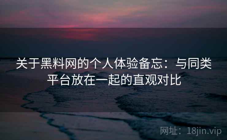 关于黑料网的个人体验备忘：与同类平台放在一起的直观对比  第2张