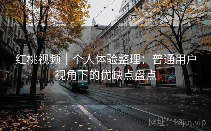 红桃视频｜个人体验整理：普通用户视角下的优缺点盘点  第1张