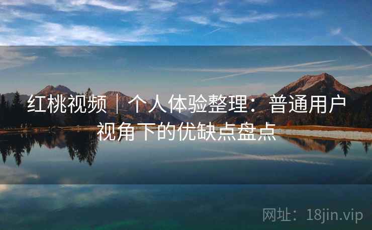 红桃视频｜个人体验整理：普通用户视角下的优缺点盘点  第2张