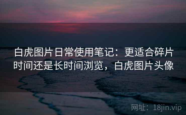 白虎图片日常使用笔记：更适合碎片时间还是长时间浏览，白虎图片头像  第2张
