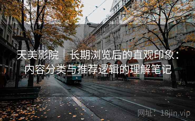 天美影院｜长期浏览后的直观印象：内容分类与推荐逻辑的理解笔记  第1张