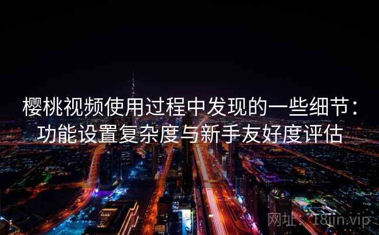 樱桃视频使用过程中发现的一些细节：功能设置复杂度与新手友好度评估  第1张