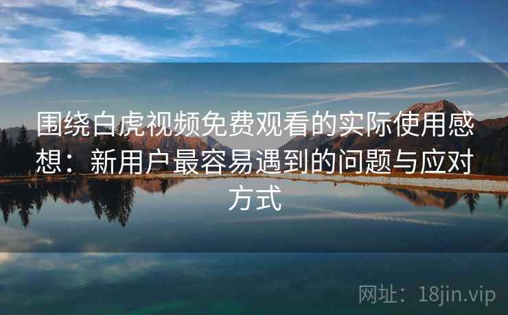 围绕白虎视频免费观看的实际使用感想：新用户最容易遇到的问题与应对方式  第2张