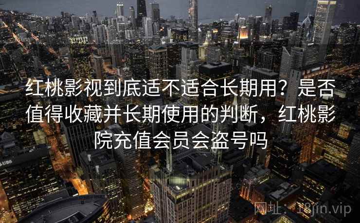 红桃影视到底适不适合长期用？是否值得收藏并长期使用的判断，红桃影院充值会员会盗号吗  第1张
