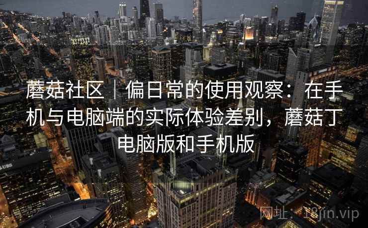 蘑菇社区｜偏日常的使用观察：在手机与电脑端的实际体验差别，蘑菇丁电脑版和手机版  第2张