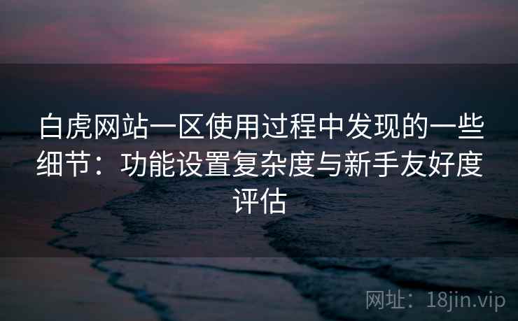 白虎网站一区使用过程中发现的一些细节:功能设置复杂度与新手友好度评估 第1张 白虎网站一区使用过程中发现的一些细节:功能设置复杂度与新手友好度评估 第1张