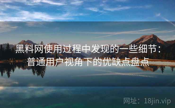 黑料网使用过程中发现的一些细节：普通用户视角下的优缺点盘点  第2张