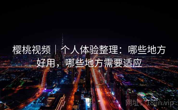 樱桃视频｜个人体验整理：哪些地方好用，哪些地方需要适应  第2张