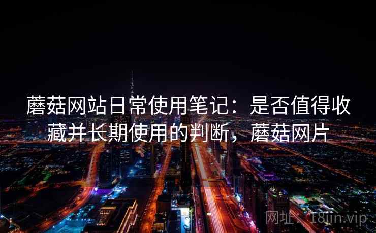蘑菇网站日常使用笔记：是否值得收藏并长期使用的判断，蘑菇网片  第2张