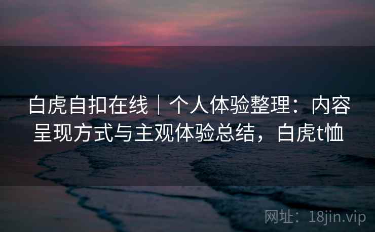 白虎自扣在线｜个人体验整理：内容呈现方式与主观体验总结，白虎t恤  第2张
