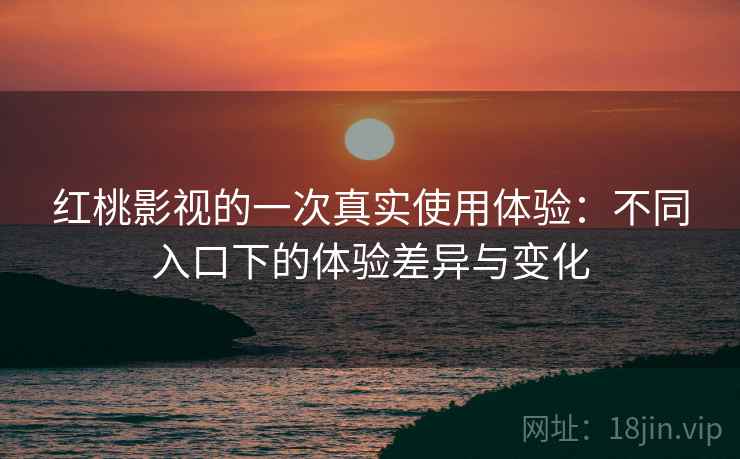 红桃影视的一次真实使用体验：不同入口下的体验差异与变化  第2张