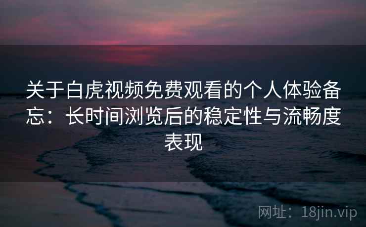关于白虎视频免费观看的个人体验备忘：长时间浏览后的稳定性与流畅度表现  第1张