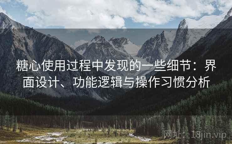 糖心使用过程中发现的一些细节：界面设计、功能逻辑与操作习惯分析  第2张
