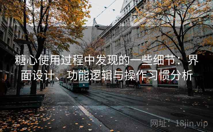 糖心使用过程中发现的一些细节：界面设计、功能逻辑与操作习惯分析  第1张