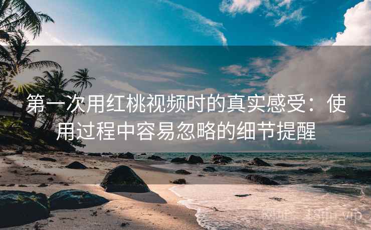 第一次用红桃视频时的真实感受：使用过程中容易忽略的细节提醒  第1张