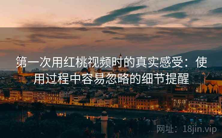 第一次用红桃视频时的真实感受：使用过程中容易忽略的细节提醒  第2张