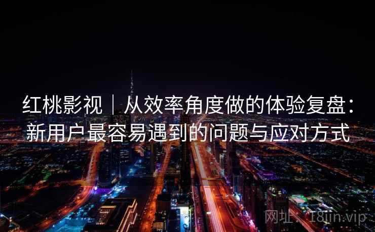 红桃影视｜从效率角度做的体验复盘：新用户最容易遇到的问题与应对方式  第2张