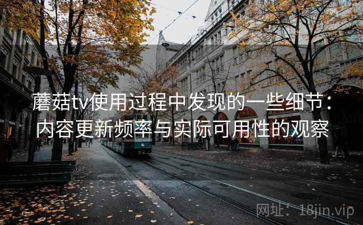 蘑菇tv使用过程中发现的一些细节：内容更新频率与实际可用性的观察  第1张