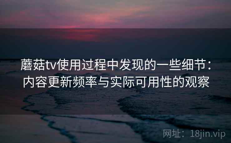 蘑菇tv使用过程中发现的一些细节：内容更新频率与实际可用性的观察  第2张
