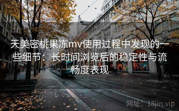 天美密桃果冻mv使用过程中发现的一些细节：长时间浏览后的稳定性与流畅度表现  第1张