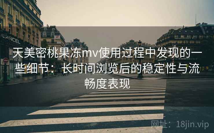 天美密桃果冻mv使用过程中发现的一些细节：长时间浏览后的稳定性与流畅度表现  第2张