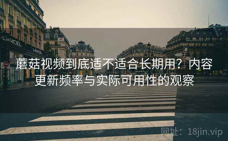 蘑菇视频到底适不适合长期用？内容更新频率与实际可用性的观察  第1张