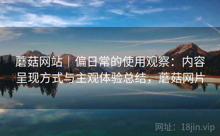 蘑菇网站｜偏日常的使用观察：内容呈现方式与主观体验总结，蘑菇网片  第1张
