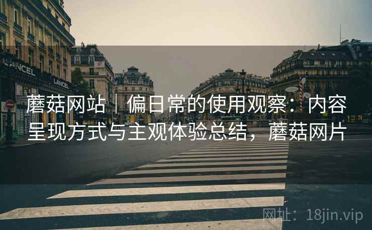 蘑菇网站｜偏日常的使用观察：内容呈现方式与主观体验总结，蘑菇网片  第2张