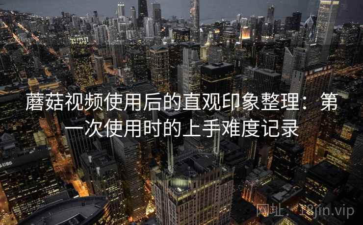 蘑菇视频使用后的直观印象整理:第一次使用时的上手难度记录 第1张 蘑菇视频使用后的直观印象整理:第一次使用时的上手难度记录 第1张