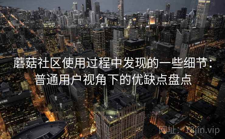 蘑菇社区使用过程中发现的一些细节：普通用户视角下的优缺点盘点  第1张