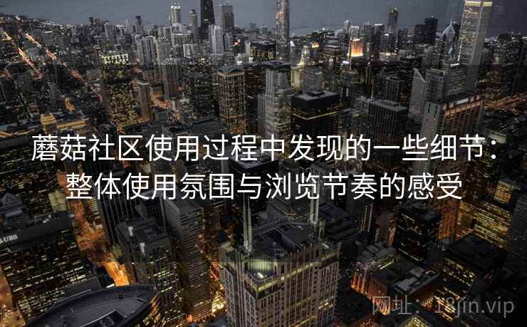蘑菇社区使用过程中发现的一些细节：整体使用氛围与浏览节奏的感受  第1张