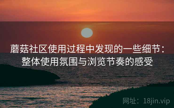 蘑菇社区使用过程中发现的一些细节：整体使用氛围与浏览节奏的感受  第2张