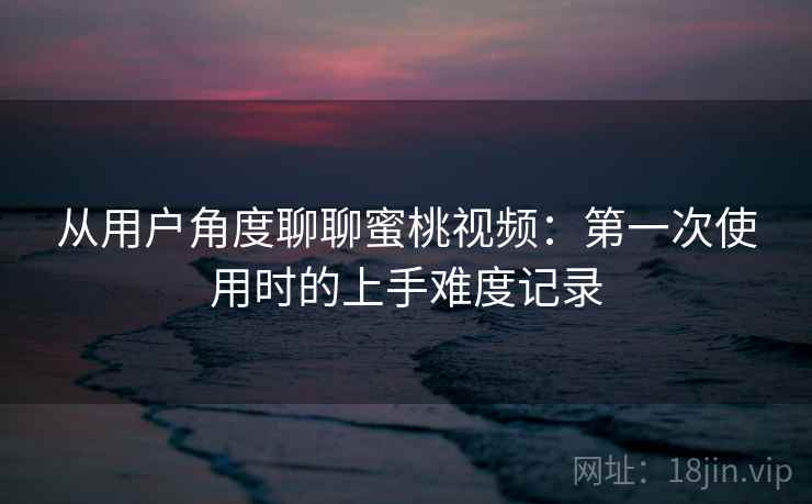 从用户角度聊聊蜜桃视频:第一次使用时的上手难度记录 第2张 从用户角度聊聊蜜桃视频:第一次使用时的上手难度记录 第2张
