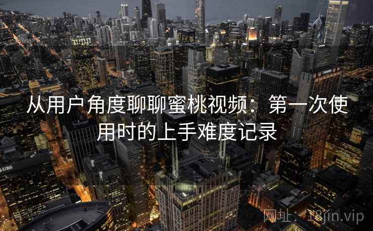 从用户角度聊聊蜜桃视频:第一次使用时的上手难度记录 第1张 从用户角度聊聊蜜桃视频:第一次使用时的上手难度记录 第1张