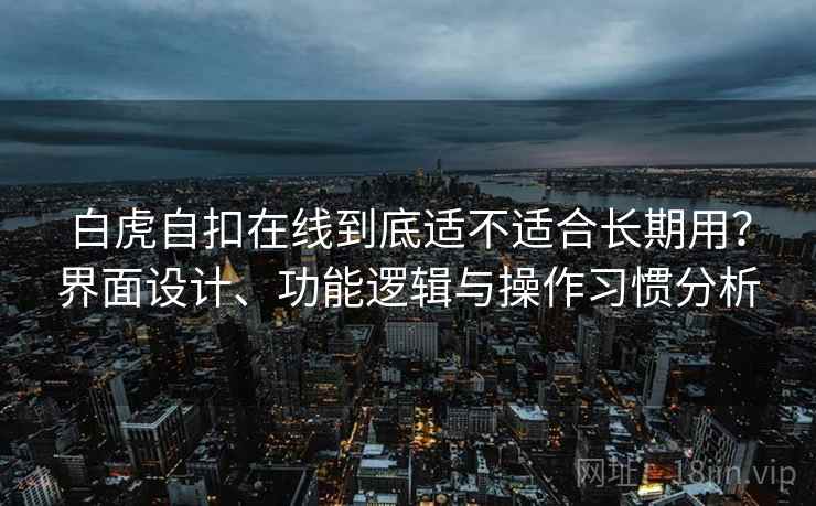 白虎自扣在线到底适不适合长期用？界面设计、功能逻辑与操作习惯分析  第1张