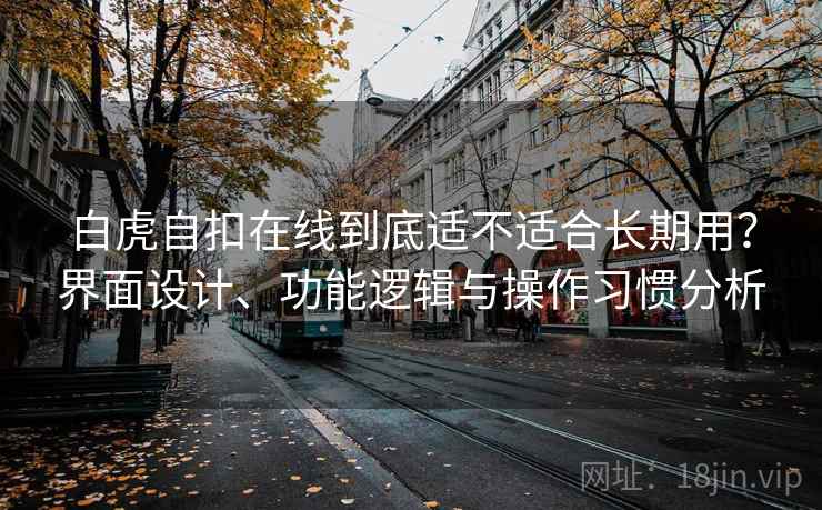 白虎自扣在线到底适不适合长期用？界面设计、功能逻辑与操作习惯分析  第2张
