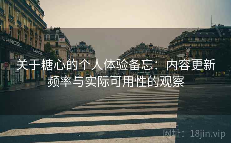 关于糖心的个人体验备忘:内容更新频率与实际可用性的观察 第2张 关于糖心的个人体验备忘:内容更新频率与实际可用性的观察 第2张