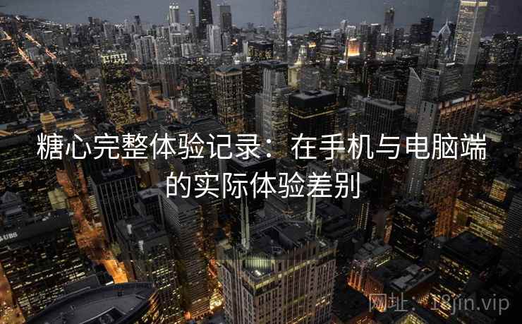 糖心完整体验记录：在手机与电脑端的实际体验差别  第1张