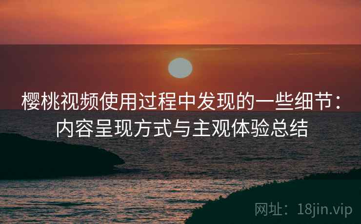 樱桃视频使用过程中发现的一些细节:内容呈现方式与主观体验总结 第1张 樱桃视频使用过程中发现的一些细节:内容呈现方式与主观体验总结 第1张